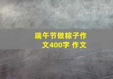 端午节做粽子作文400字 作文